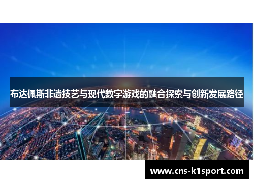 布达佩斯非遗技艺与现代数字游戏的融合探索与创新发展路径 布达佩斯非遗技艺与现代数字游戏的融合探索与创新发展路径