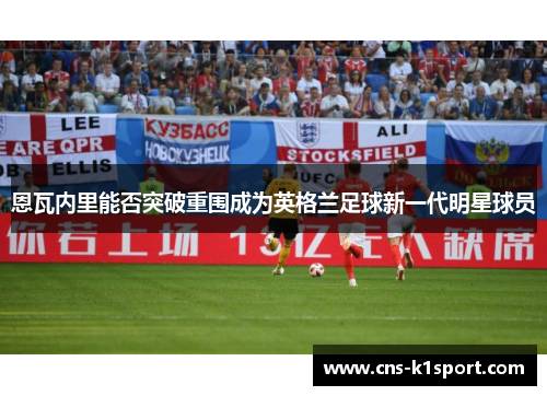 恩瓦内里能否突破重围成为英格兰足球新一代明星球员