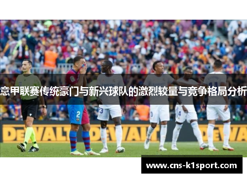 意甲联赛传统豪门与新兴球队的激烈较量与竞争格局分析 意甲联赛传统豪门与新兴球队的激烈较量与竞争格局分析