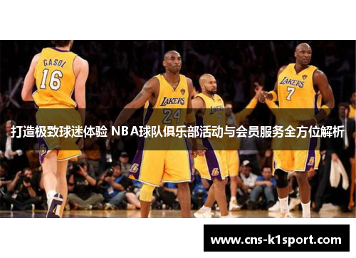 打造极致球迷体验 NBA球队俱乐部活动与会员服务全方位解析 打造极致球迷体验 NBA球队俱乐部活动与会员服务全方位解析