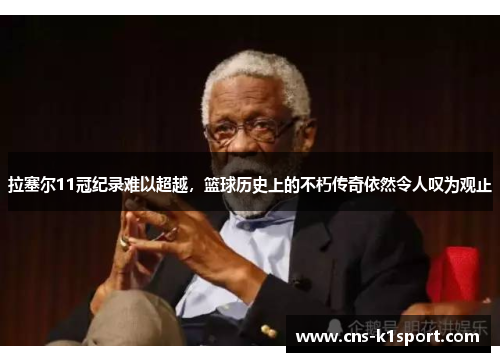 拉塞尔11冠纪录难以超越,篮球历史上的不朽传奇依然令人叹为观止 拉塞尔11冠纪录难以超越,篮球历史上的不朽传奇依然令人叹为观止