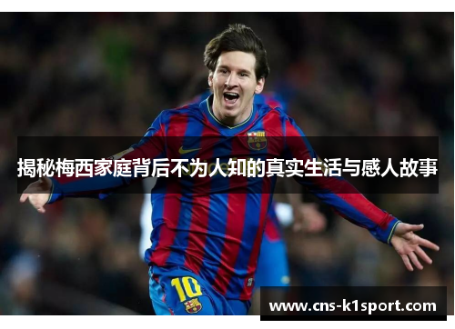 揭秘梅西家庭背后不为人知的真实生活与感人故事