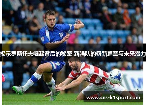 揭示罗斯托夫崛起背后的秘密 新强队的崭新篇章与未来潜力 揭示罗斯托夫崛起背后的秘密 新强队的崭新篇章与未来潜力