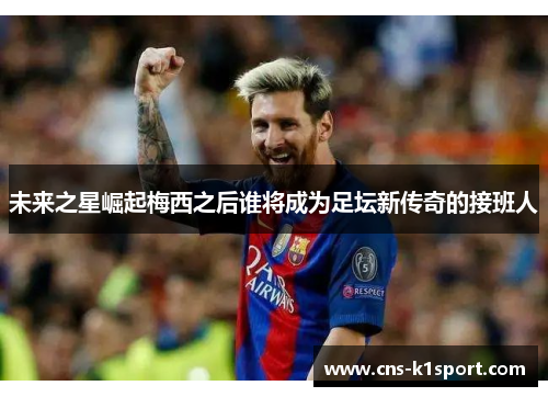 未来之星崛起梅西之后谁将成为足坛新传奇的接班人