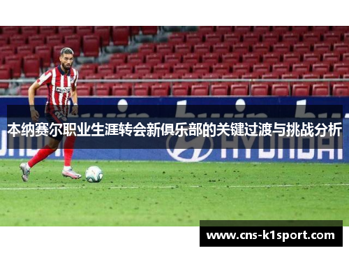 本纳赛尔职业生涯转会新俱乐部的关键过渡与挑战分析