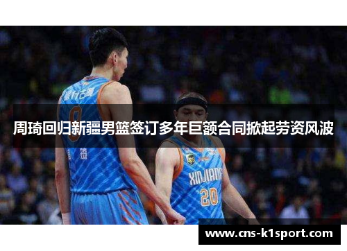 周琦回归新疆男篮签订多年巨额合同掀起劳资风波