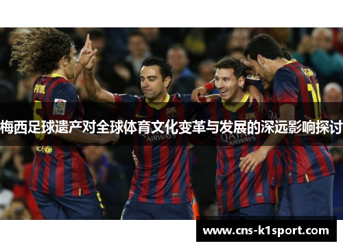 梅西足球遗产对全球体育文化变革与发展的深远影响探讨 梅西足球遗产对全球体育文化变革与发展的深远影响探讨