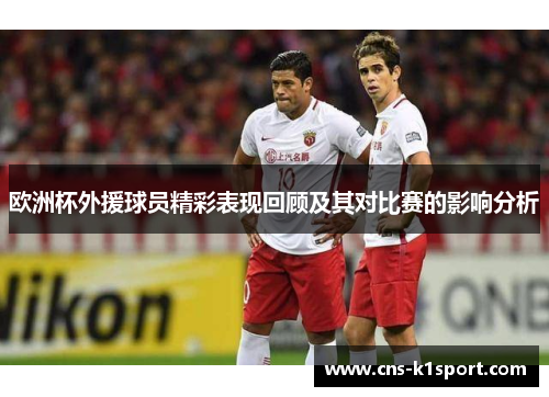 欧洲杯外援球员精彩表现回顾及其对比赛的影响分析 欧洲杯外援球员精彩表现回顾及其对比赛的影响分析