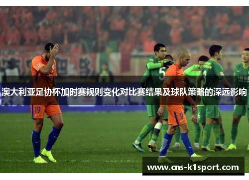 澳大利亚足协杯加时赛规则变化对比赛结果及球队策略的深远影响