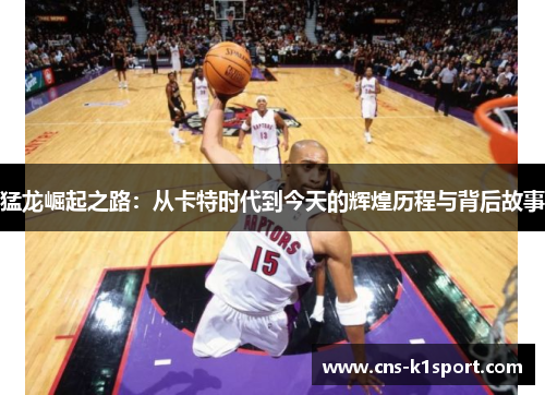 猛龙崛起之路:从卡特时代到今天的辉煌历程与背后故事 猛龙崛起之路:从卡特时代到今天的辉煌历程与背后故事