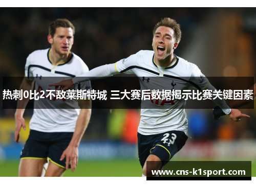 热刺0比2不敌莱斯特城 三大赛后数据揭示比赛关键因素 热刺0比2不敌莱斯特城 三大赛后数据揭示比赛关键因素