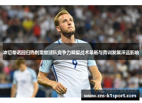 波切蒂诺回归热刺重塑球队竞争力展望战术革新与青训发展深远影响
