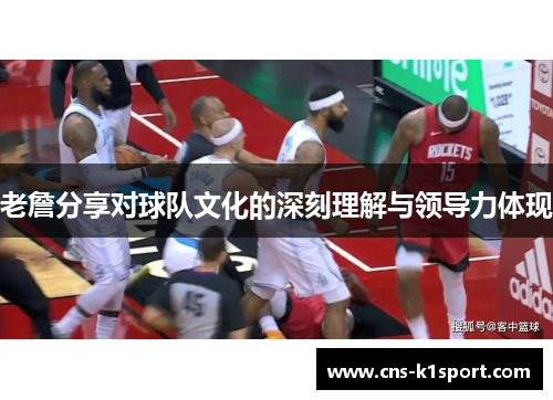 老詹分享对球队文化的深刻理解与领导力体现