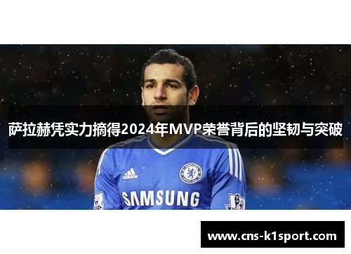 萨拉赫凭实力摘得2024年MVP荣誉背后的坚韧与突破