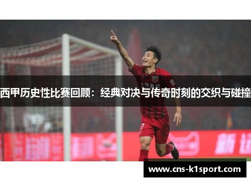 西甲历史性比赛回顾：经典对决与传奇时刻的交织与碰撞