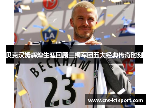 贝克汉姆辉煌生涯回顾三狮军团五大经典传奇时刻
