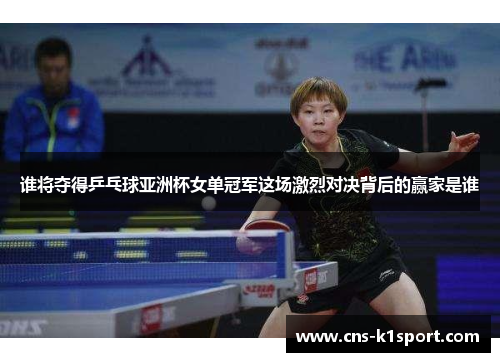 谁将夺得乒乓球亚洲杯女单冠军这场激烈对决背后的赢家是谁