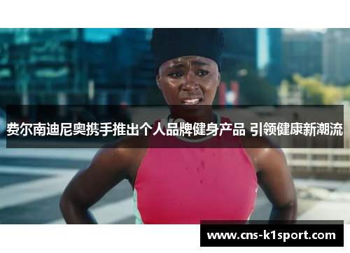 费尔南迪尼奥携手推出个人品牌健身产品 引领健康新潮流