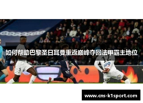 如何帮助巴黎圣日耳曼重返巅峰夺回法甲霸主地位