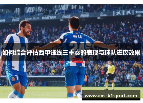 如何综合评估西甲锋线三重奏的表现与球队进攻效果