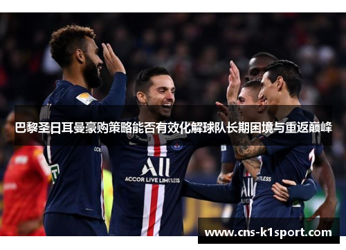 巴黎圣日耳曼豪购策略能否有效化解球队长期困境与重返巅峰