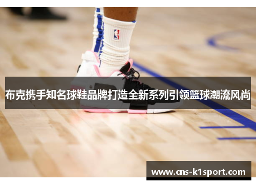 布克携手知名球鞋品牌打造全新系列引领篮球潮流风尚