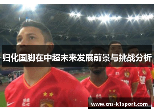 归化国脚在中超未来发展前景与挑战分析