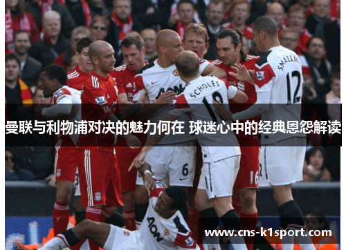 曼联与利物浦对决的魅力何在 球迷心中的经典恩怨解读