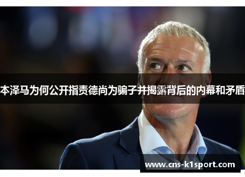 本泽马为何公开指责德尚为骗子并揭露背后的内幕和矛盾