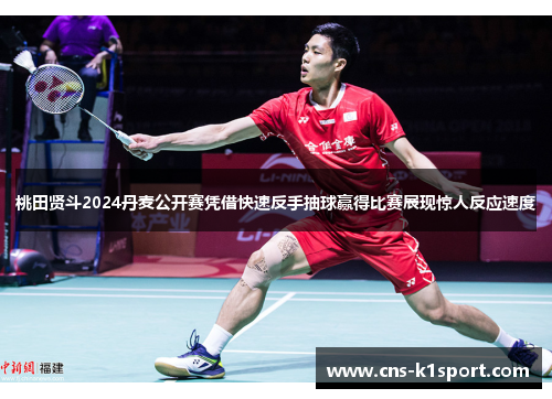 桃田贤斗2024丹麦公开赛凭借快速反手抽球赢得比赛展现惊人反应速度