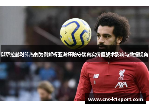 以萨拉赫对阵热刺为例解析亚洲杯防守端真实价值战术影响与数据视角