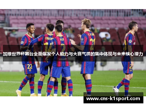加维世界杯舞台全面爆发个人能力与大赛气质的集中体现与未来核心潜力