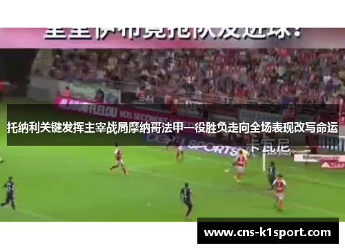 托纳利关键发挥主宰战局摩纳哥法甲一役胜负走向全场表现改写命运 托纳利关键发挥主宰战局摩纳哥法甲一役胜负走向全场表现改写命运