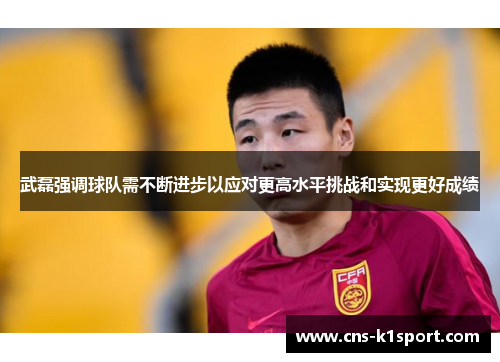 武磊强调球队需不断进步以应对更高水平挑战和实现更好成绩