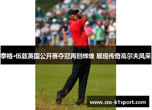 泰格·伍兹英国公开赛夺冠再创辉煌 展现传奇高尔夫风采 泰格·伍兹英国公开赛夺冠再创辉煌 展现传奇高尔夫风采