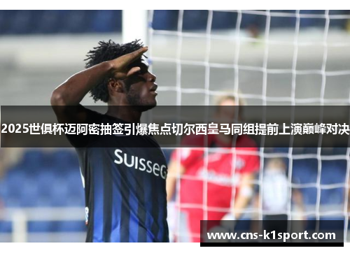 2025世俱杯迈阿密抽签引爆焦点切尔西皇马同组提前上演巅峰对决 2025世俱杯迈阿密抽签引爆焦点切尔西皇马同组提前上演巅峰对决