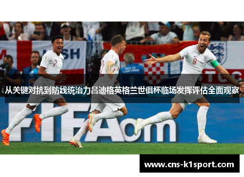 从关键对抗到防线统治力吕迪格英格兰世俱杯临场发挥评估全面观察 从关键对抗到防线统治力吕迪格英格兰世俱杯临场发挥评估全面观察