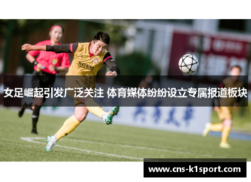 女足崛起引发广泛关注 体育媒体纷纷设立专属报道板块