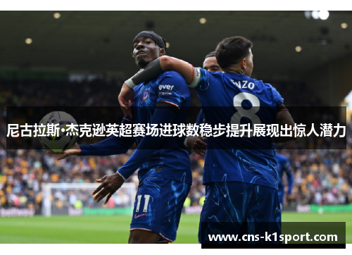 尼古拉斯·杰克逊英超赛场进球数稳步提升展现出惊人潜力 尼古拉斯·杰克逊英超赛场进球数稳步提升展现出惊人潜力
