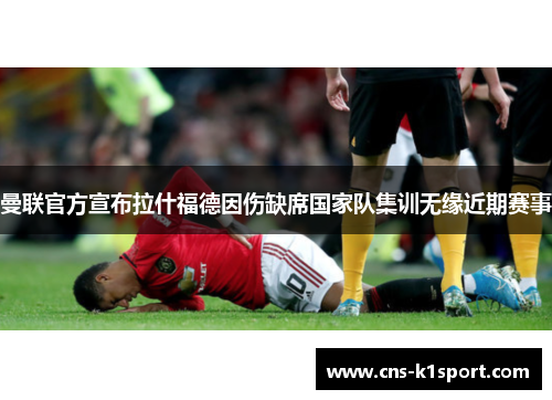 曼联官方宣布拉什福德因伤缺席国家队集训无缘近期赛事