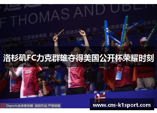 洛杉矶FC力克群雄夺得美国公开杯荣耀时刻 洛杉矶FC力克群雄夺得美国公开杯荣耀时刻