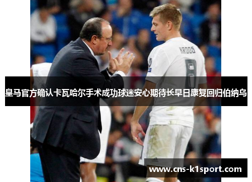 皇马官方确认卡瓦哈尔手术成功球迷安心期待长早日康复回归伯纳乌 皇马官方确认卡瓦哈尔手术成功球迷安心期待长早日康复回归伯纳乌