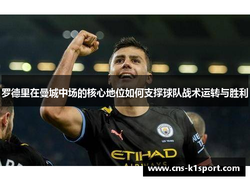 罗德里在曼城中场的核心地位如何支撑球队战术运转与胜利
