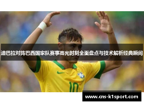 迪巴拉对阵巴西国家队赛事高光时刻全面盘点与技术解析经典瞬间