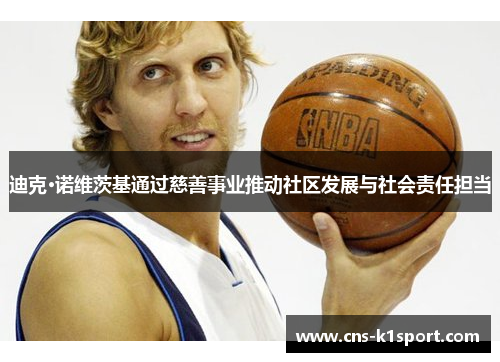 迪克·诺维茨基通过慈善事业推动社区发展与社会责任担当