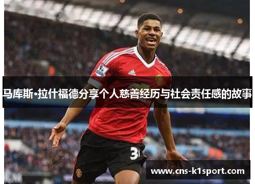 马库斯·拉什福德分享个人慈善经历与社会责任感的故事 马库斯·拉什福德分享个人慈善经历与社会责任感的故事