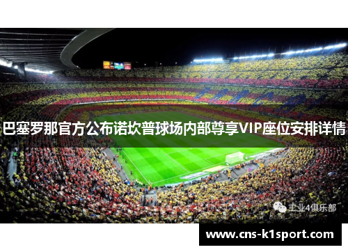巴塞罗那官方公布诺坎普球场内部尊享VIP座位安排详情 巴塞罗那官方公布诺坎普球场内部尊享VIP座位安排详情