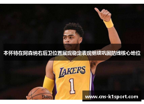 本怀特在阿森纳右后卫位置展现稳定表现继续巩固防线核心地位