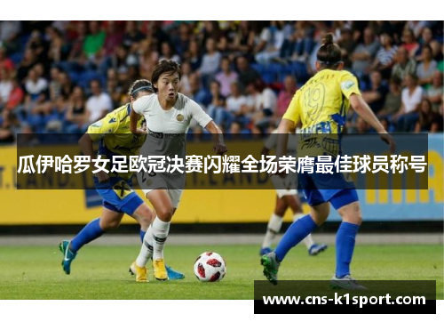 瓜伊哈罗女足欧冠决赛闪耀全场荣膺最佳球员称号 瓜伊哈罗女足欧冠决赛闪耀全场荣膺最佳球员称号